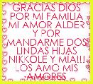 GRACIAS DIOS POR MI FAMILIA MI AMOR ALDER Y POR MANDARME DOS LINDAS HIJAS NIKKOLE Y MÃA!!!
LOS AMO MIS AMORES