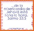 
...de la misericordia de JehovÃ¡ estÃ¡ llena la tierra.  Salmo 33:5