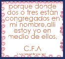 porque donde dos o tres estÃ n congregados en mi nombre,alli estoy yo en medio de ellos,

C.F.A