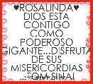♥ROSALINDA♥
DIOS ESTA CONTIGO COMO PODEROSO GIGANTE...DISFRUTA DE SUS MISERICORDIAS ...TQM SINAI


