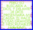 PERO YO BUSCARÃA A DIOS. Y DELANTE DE DIOS PRESENTARÃA MI CAUSA; EL HACE COSAS GRANDES E INESCRUTABLES (Job 5:8-9)