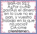 IsaÃÂ­as 55:2
 ÃÂ¿Por quÃÂ© gastÃÂ¡is el dinero en lo que no es pan, y vuestro trabajo en lo que no sacia? OÃÂ­dme atentamente, y come