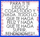 PARA TI TE DESEO 2 COSAS:TODO Y NADA..TODO LO QUE TE HAGA FELIZ Y NADA QUE TE HAGA SUFRIR, BENDICIONES!!