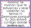 Norma: Te mando que te esfuerces y seas valiente; no temas ni desmayes,porque  tu Dios estarÃ¡ contigo donde quiera que vayas Js1:9