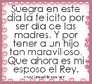 Suegra en este dÃ­a la felicito por ser dÃ­a de las madres. Y por tener a un hijo tan maravilloso. Que ahora es mi esposo el Rey.