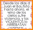 Desde los dÃ­as d Juan el Bautista hasta ahora, el reino de los cielos sufre violencia, y los VIOLENTOS lo ARREBATAN